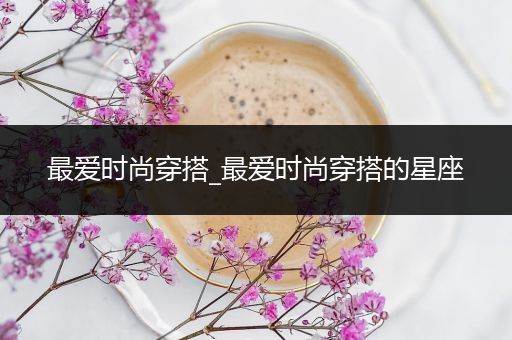 最爱时尚穿搭_最爱时尚穿搭的星座