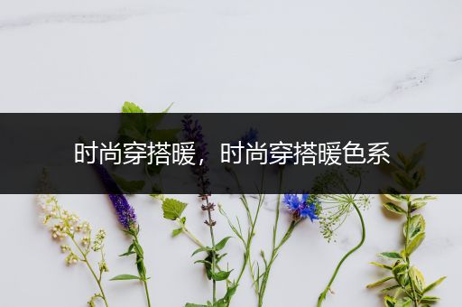 时尚穿搭暖，时尚穿搭暖色系