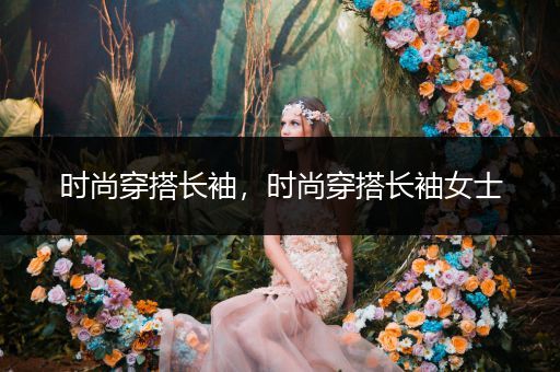 时尚穿搭长袖，时尚穿搭长袖女士