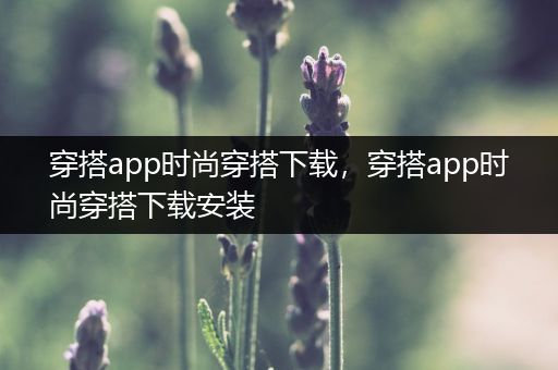 穿搭app时尚穿搭下载，穿搭app时尚穿搭下载安装