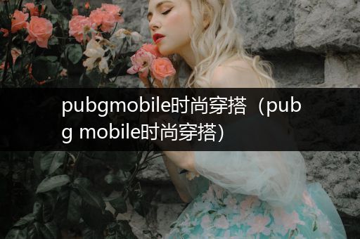 pubgmobile时尚穿搭（pubg mobile时尚穿搭）