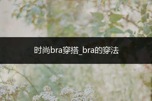 时尚bra穿搭_bra的穿法