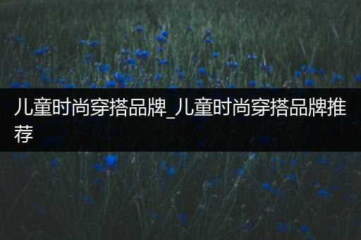 儿童时尚穿搭品牌_儿童时尚穿搭品牌推荐