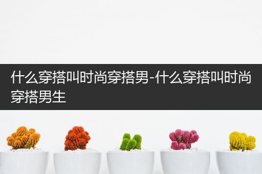 什么穿搭叫时尚穿搭男-什么穿搭叫时尚穿搭男生