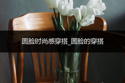 圆脸时尚感穿搭_圆脸的穿搭