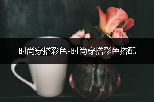 时尚穿搭彩色-时尚穿搭彩色搭配