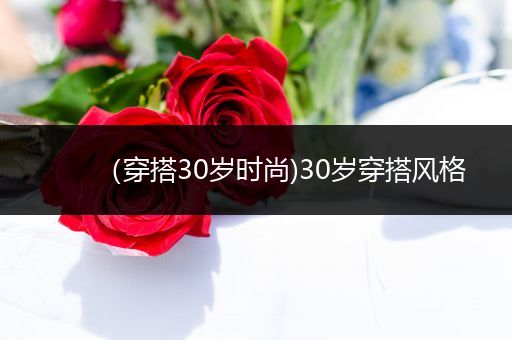 （穿搭30岁时尚)30岁穿搭风格