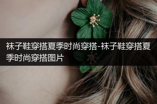 袜子鞋穿搭夏季时尚穿搭-袜子鞋穿搭夏季时尚穿搭图片