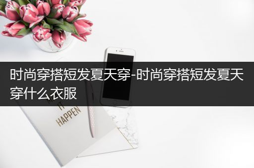 时尚穿搭短发夏天穿-时尚穿搭短发夏天穿什么衣服