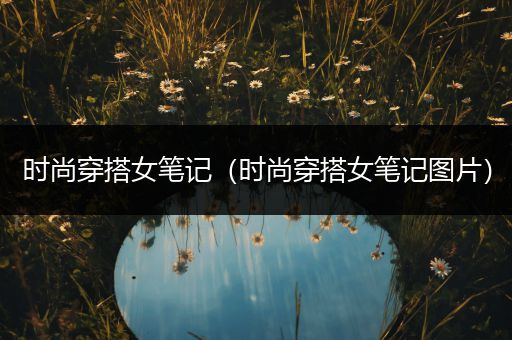 时尚穿搭女笔记（时尚穿搭女笔记图片）