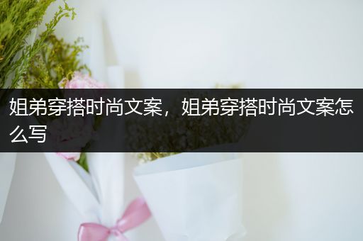 姐弟穿搭时尚文案，姐弟穿搭时尚文案怎么写