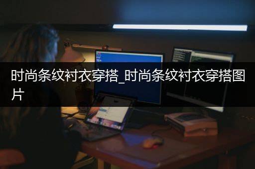 时尚条纹衬衣穿搭_时尚条纹衬衣穿搭图片