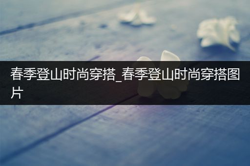 春季登山时尚穿搭_春季登山时尚穿搭图片