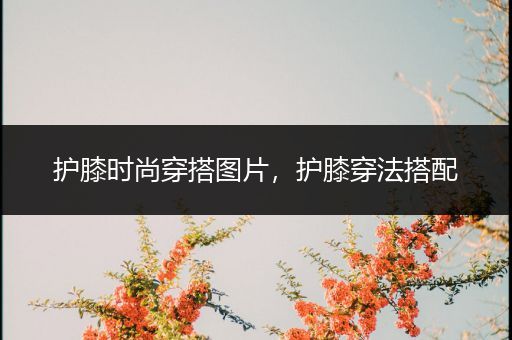 护膝时尚穿搭图片，护膝穿法搭配