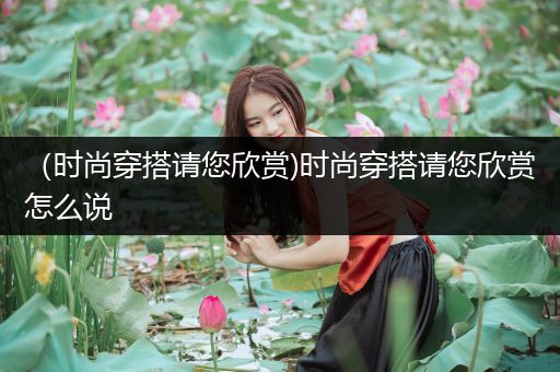 （时尚穿搭请您欣赏)时尚穿搭请您欣赏怎么说