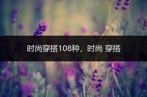 时尚穿搭108种，时尚 穿搭