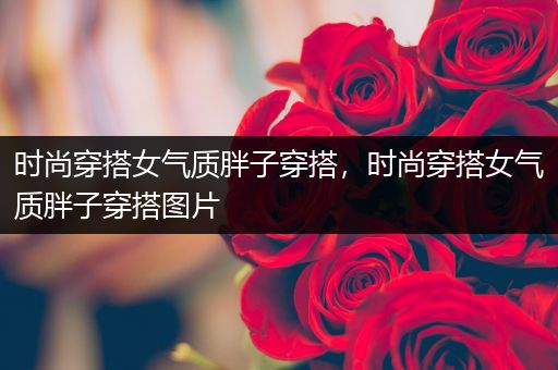 时尚穿搭女气质胖子穿搭，时尚穿搭女气质胖子穿搭图片