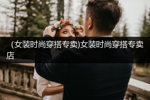 （女装时尚穿搭专卖)女装时尚穿搭专卖店