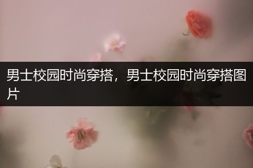 男士校园时尚穿搭，男士校园时尚穿搭图片