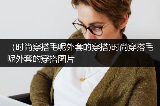 （时尚穿搭毛呢外套的穿搭)时尚穿搭毛呢外套的穿搭图片