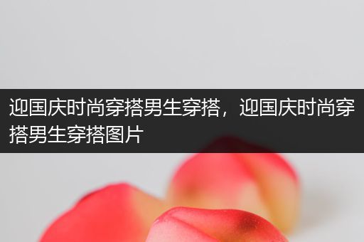 迎国庆时尚穿搭男生穿搭，迎国庆时尚穿搭男生穿搭图片