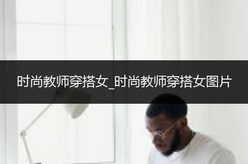 时尚教师穿搭女_时尚教师穿搭女图片