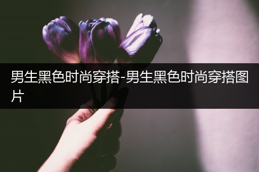 男生黑色时尚穿搭-男生黑色时尚穿搭图片