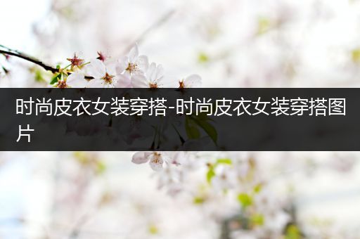 时尚皮衣女装穿搭-时尚皮衣女装穿搭图片