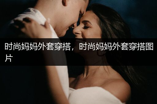 时尚妈妈外套穿搭，时尚妈妈外套穿搭图片