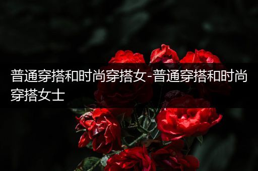 普通穿搭和时尚穿搭女-普通穿搭和时尚穿搭女士