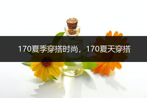 170夏季穿搭时尚，170夏天穿搭