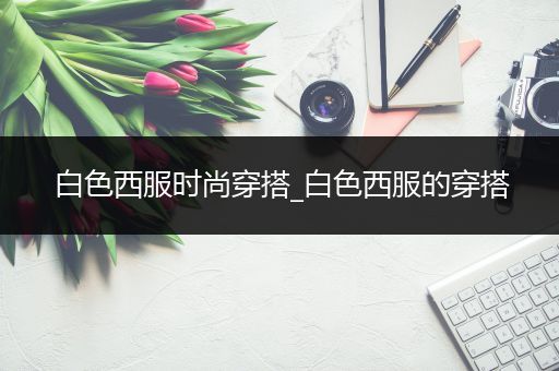 白色西服时尚穿搭_白色西服的穿搭