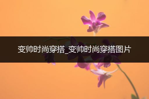 变帅时尚穿搭_变帅时尚穿搭图片