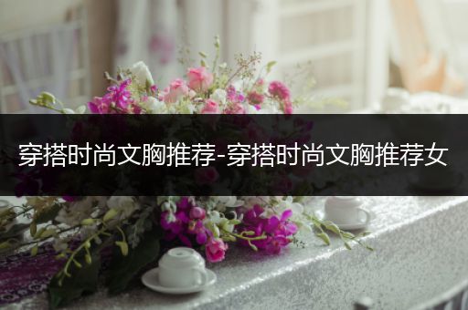 穿搭时尚文胸推荐-穿搭时尚文胸推荐女