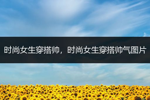 时尚女生穿搭帅，时尚女生穿搭帅气图片