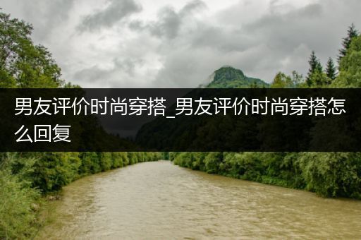 男友评价时尚穿搭_男友评价时尚穿搭怎么回复