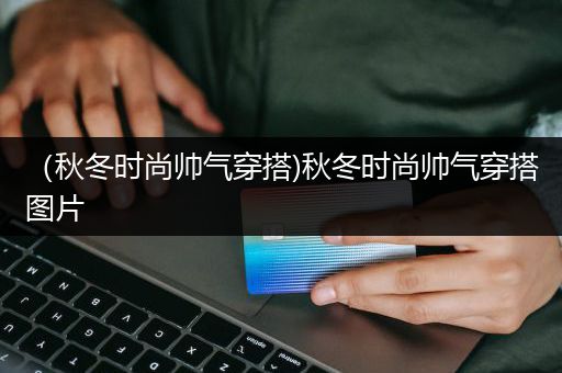 （秋冬时尚帅气穿搭)秋冬时尚帅气穿搭图片