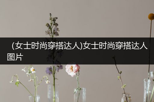 （女士时尚穿搭达人)女士时尚穿搭达人图片