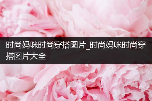 时尚妈咪时尚穿搭图片_时尚妈咪时尚穿搭图片大全