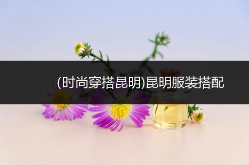 （时尚穿搭昆明)昆明服装搭配