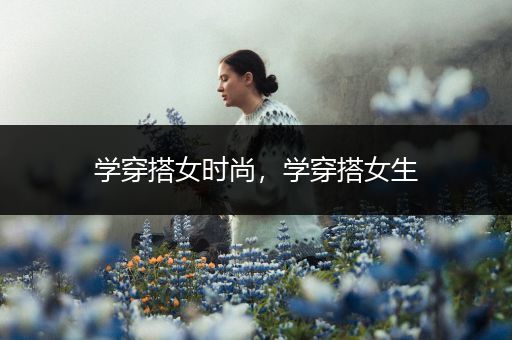 学穿搭女时尚，学穿搭女生