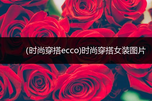 （时尚穿搭ecco)时尚穿搭女装图片