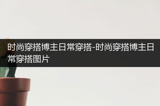 时尚穿搭博主日常穿搭-时尚穿搭博主日常穿搭图片