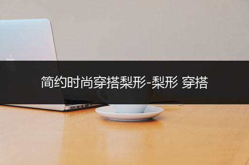 简约时尚穿搭梨形-梨形 穿搭