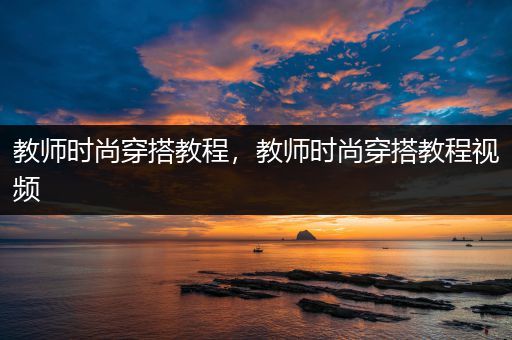 教师时尚穿搭教程，教师时尚穿搭教程视频