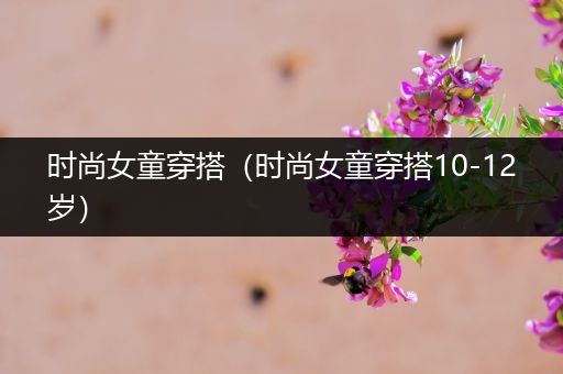 时尚女童穿搭（时尚女童穿搭10-12岁）