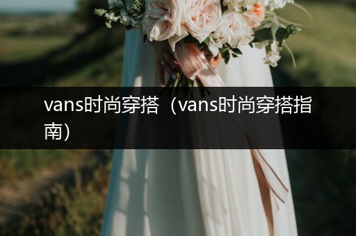 vans时尚穿搭（vans时尚穿搭指南）