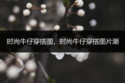 时尚牛仔穿搭图，时尚牛仔穿搭图片潮