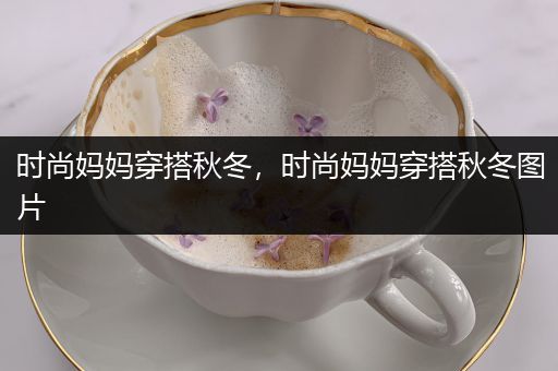 时尚妈妈穿搭秋冬，时尚妈妈穿搭秋冬图片