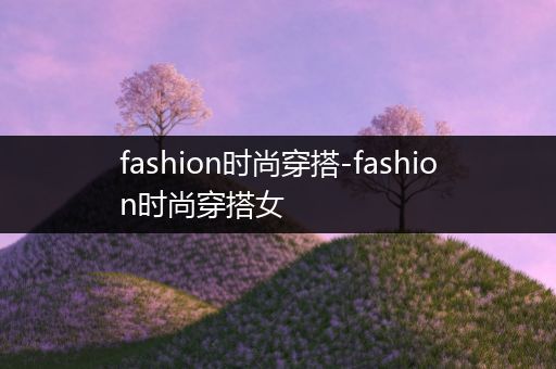 fashion时尚穿搭-fashion时尚穿搭女